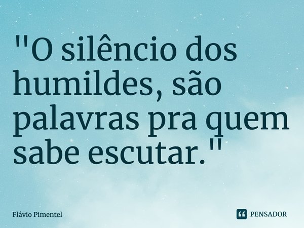 ⁠⁠"O silêncio dos humildes, são palavras pra quem sabe escutar."... Frase de Flávio Pimentel.