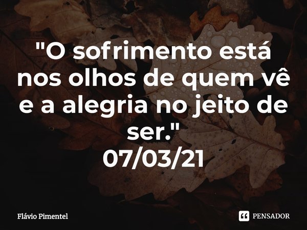 ⁠"O sofrimento está nos olhos de quem vê e a alegria no jeito de ser."
07/03/21... Frase de Flávio Pimentel.