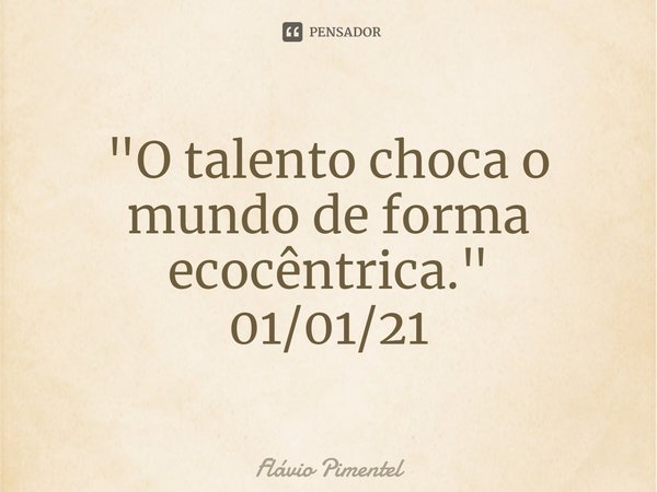 ⁠"O talento choca o mundo de forma ecocêntrica."
01/01/21... Frase de Flávio Pimentel.