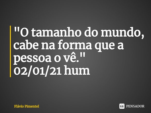 ⁠"O tamanho do mundo, cabe na forma que a pessoa o vê."
02/01/21 hum... Frase de Flávio Pimentel.