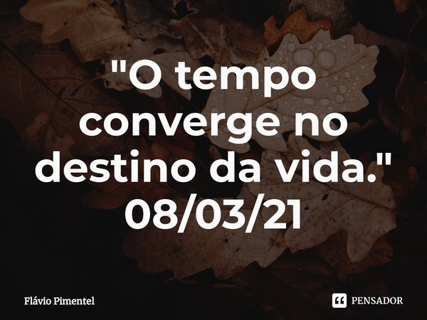 ⁠"O tempo converge no destino da vida."
08/03/21... Frase de Flávio Pimentel.
