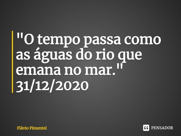 ⁠"O tempo passa como as águas do rio que emana no mar."
31/12/2020... Frase de Flávio Pimentel.