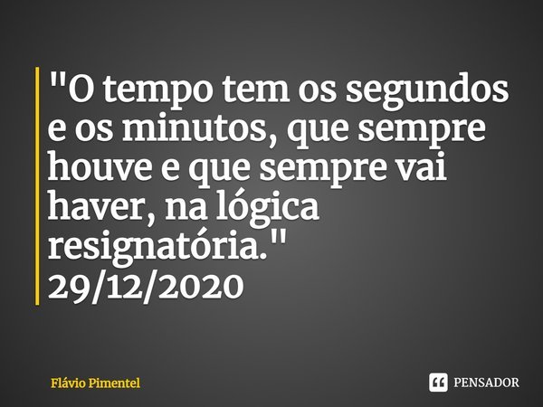 ⁠"O tempo tem os segundos e os minutos, que sempre houve e que sempre vai haver, na lógica resignatória."
29/12/2020... Frase de Flávio Pimentel.