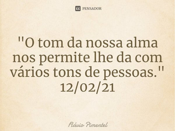 ⁠"O tom da nossa alma nos permite lhe da com vários tons de pessoas."
12/02/21... Frase de Flávio Pimentel.