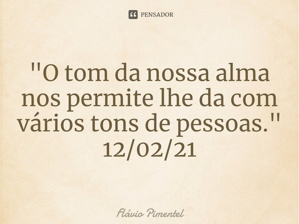 ⁠"O tom da nossa alma nos permite lhe da com vários tons de pessoas."
12/02/21... Frase de Flávio Pimentel.