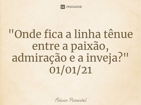 ⁠⁠"Onde fica a linha tênue entre a paixão, admiração e a inveja?"
01/01/21... Frase de Flávio Pimentel.
