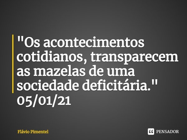 ⁠"Os acontecimentos cotidianos, transparecem as mazelas de uma sociedade deficitária."
05/01/21... Frase de Flávio Pimentel.