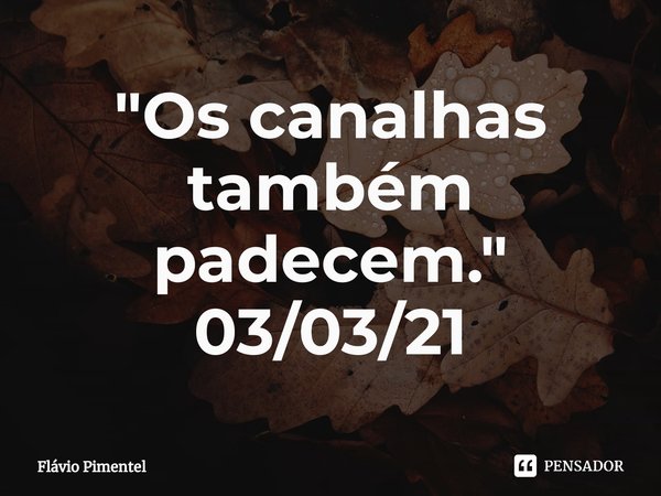 ⁠"Os canalhas também padecem."
03/03/21... Frase de Flávio Pimentel.