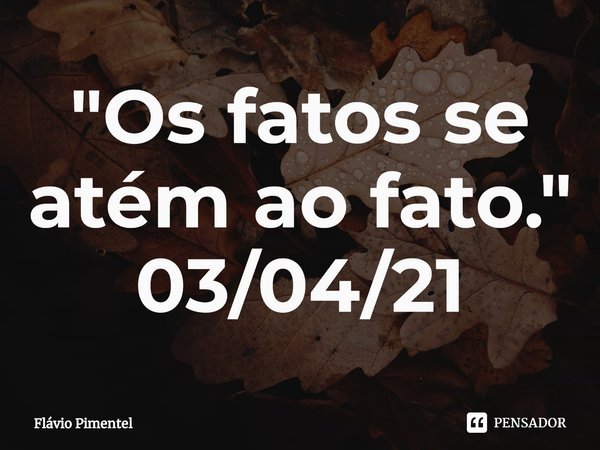 ⁠"Os fatos se atém ao fato."
03/04/21... Frase de Flávio Pimentel.