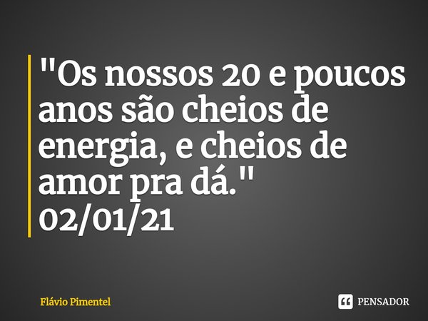 ⁠"Os nossos 20 e poucos anos são cheios de energia, e cheios de amor pra dá."
02/01/21... Frase de Flávio Pimentel.