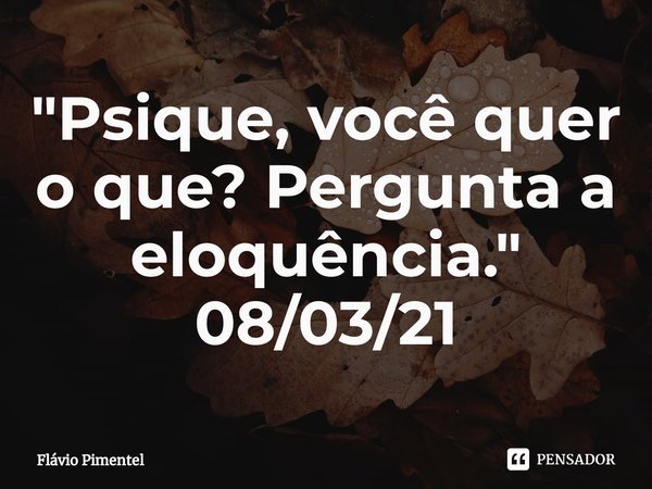 ⁠"Psique, você quer o que? Pergunta a eloquência."
08/03/21... Frase de Flávio Pimentel.
