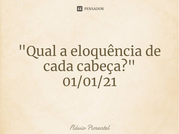 ⁠⁠"Qual a eloquência de cada cabeça?"
01/01/21... Frase de Flávio Pimentel.