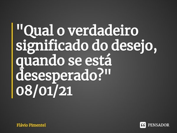 ⁠"Qual o verdadeiro significado do desejo, quando se está desesperado?"
08/01/21... Frase de Flávio Pimentel.