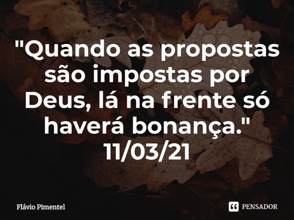 ⁠"Quando as propostas são impostas por Deus, lá na frente só haverá bonança."
11/03/21... Frase de Flávio Pimentel.