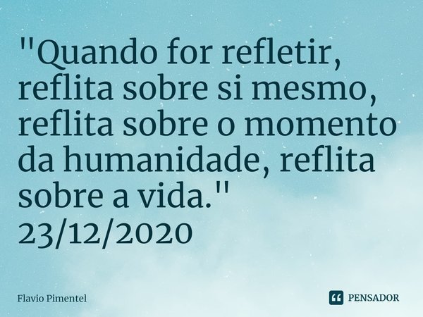 ⁠"Quando for refletir, reflita sobre si mesmo, reflita sobre o momento da humanidade, reflita sobre a vida."
23/12/2020... Frase de Flávio Pimentel.