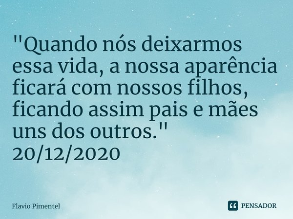 ⁠"Quando nós deixarmos essa vida, a nossa aparência ficará com nossos filhos, ficando assim pais e mães uns dos outros."
20/12/2020... Frase de Flávio Pimentel.
