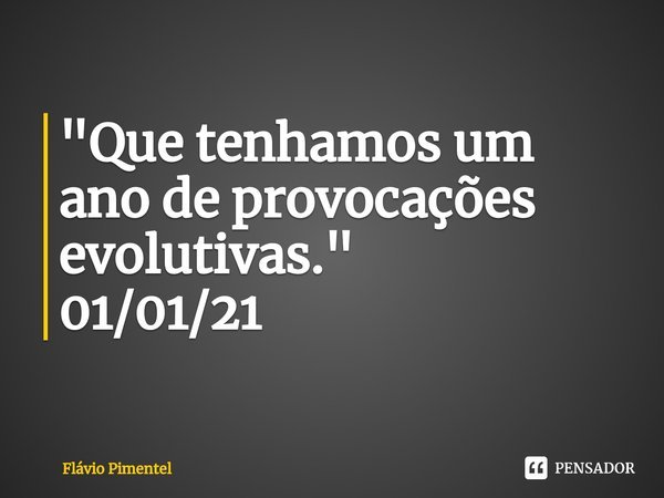 ⁠"Que tenhamos um ano de provocações evolutivas."
01/01/21... Frase de Flávio Pimentel.