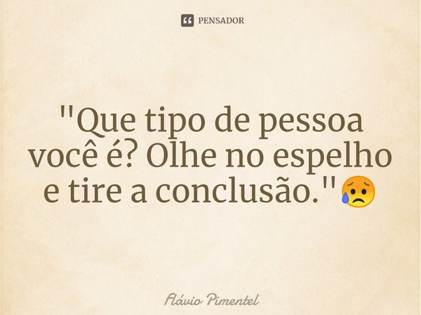 ⁠"Que tipo de pessoa você é? Olhe no espelho e tire a conclusão."😥... Frase de Flávio Pimentel.