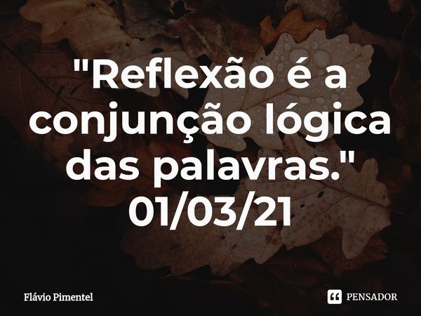 ⁠"Reflexão é a conjunção lógica das palavras."
01/03/21... Frase de Flávio Pimentel.