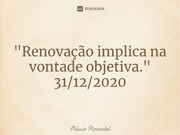 ⁠"Renovação implica na vontade objetiva."
31/12/2020... Frase de Flávio Pimentel.