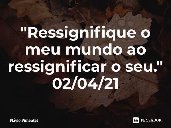 ⁠"Ressignifique o meu mundo ao ressignificar o seu."
02/04/21... Frase de Flávio Pimentel.