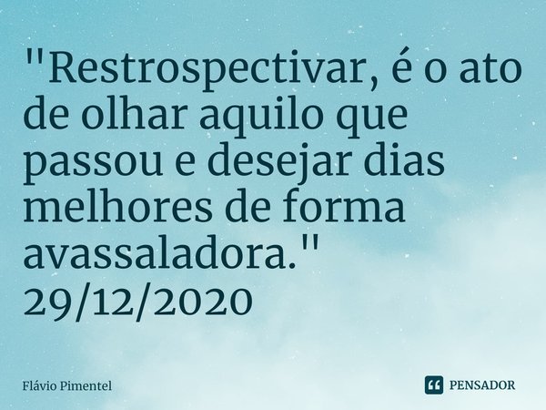 ⁠"Restrospectivar, é o ato de olhar aquilo que passou e desejar dias melhores de forma avassaladora."
29/12/2020... Frase de Flávio Pimentel.