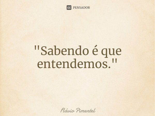 ⁠"Sabendo é que entendemos."... Frase de Flávio Pimentel.