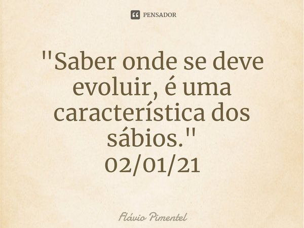 ⁠"Saber onde se deve evoluir, é uma característica dos sábios."
02/01/21... Frase de Flávio Pimentel.