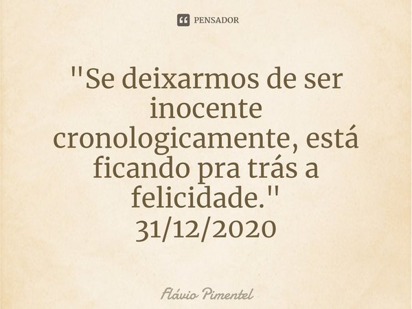 ⁠"Se deixarmos de ser inocente cronologicamente, está ficando pra trás a felicidade."
31/12/2020... Frase de Flávio Pimentel.