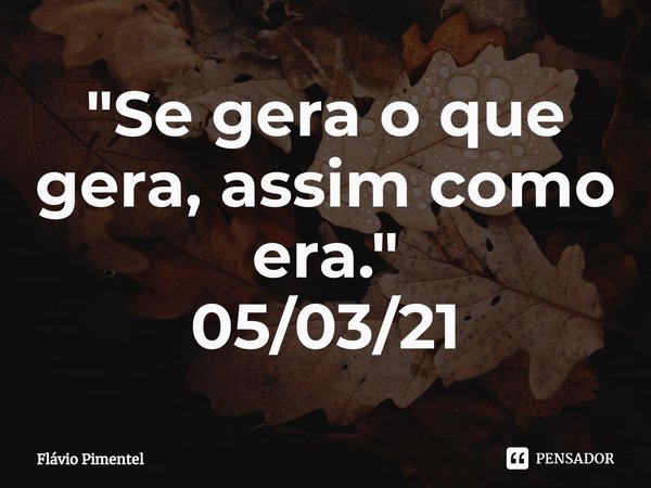 ⁠"Se gera o que gera, assim como era."
05/03/21... Frase de Flávio Pimentel.