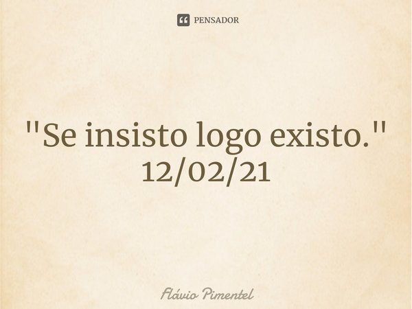 ⁠"Se insisto logo existo."
12/02/21... Frase de Flávio Pimentel.