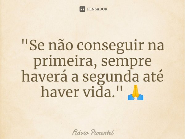 ⁠"Se não conseguir na primeira, sempre haverá a segunda até haver vida." 🙏... Frase de Flávio Pimentel.