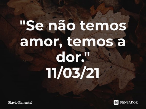 ⁠"Se não temos amor, temos a dor."
11/03/21... Frase de Flávio Pimentel.