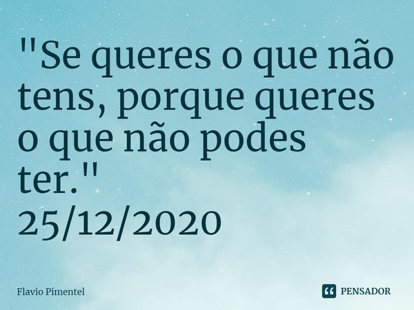 ⁠"Se queres o que não tens, porque queres o que não podes ter."
25/12/2020... Frase de Flávio Pimentel.