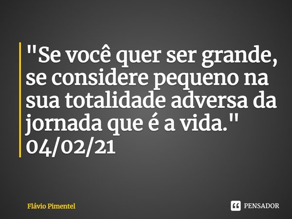 ⁠"Se você quer ser grande, se considere pequeno na sua totalidade adversa da jornada que é a vida."
04/02/21... Frase de Flávio Pimentel.