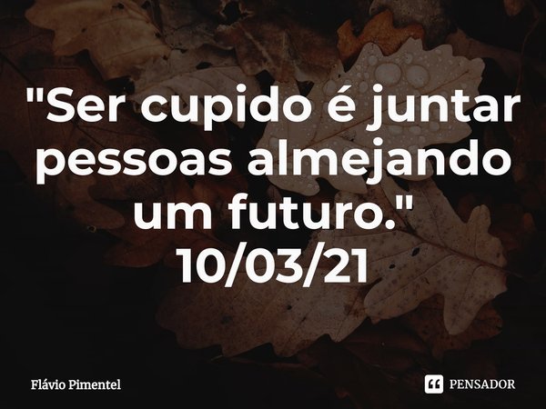 ⁠"Ser cupido é juntar pessoas almejando um futuro."
10/03/21... Frase de Flávio Pimentel.