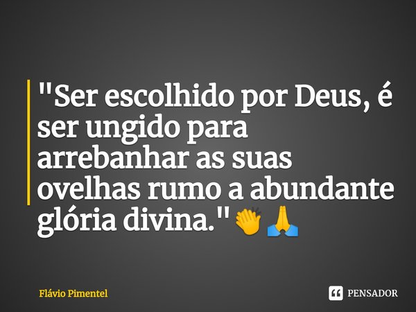 ⁠"Ser escolhido por Deus, é ser ungido para arrebanhar as suas ovelhas rumo a abundante glória divina."👏🙏... Frase de Flávio Pimentel.