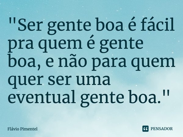 ⁠"Ser gente boa é fácil pra quem é gente boa, e não para quem quer ser uma eventual gente boa."... Frase de Flávio Pimentel.