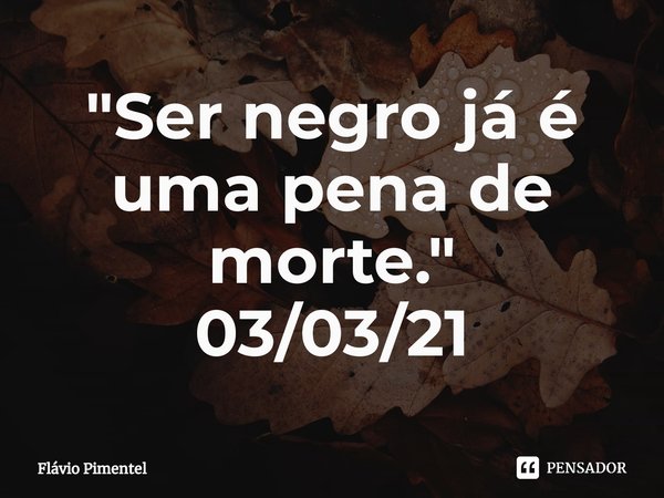 ⁠"Ser negro já é uma pena de morte."
03/03/21... Frase de Flávio Pimentel.
