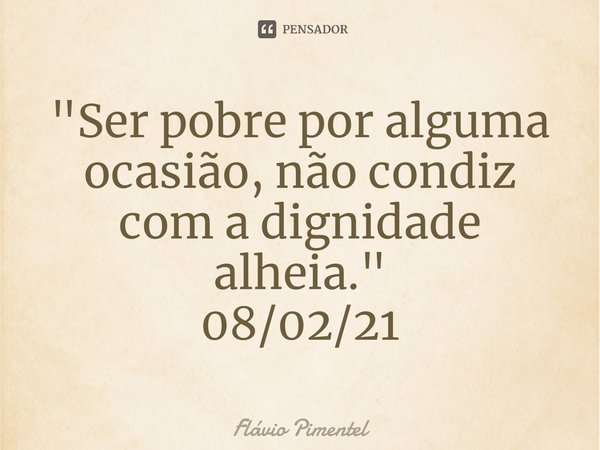 ⁠"Ser pobre por alguma ocasião, não condiz com a dignidade alheia."
08/02/21... Frase de Flávio Pimentel.