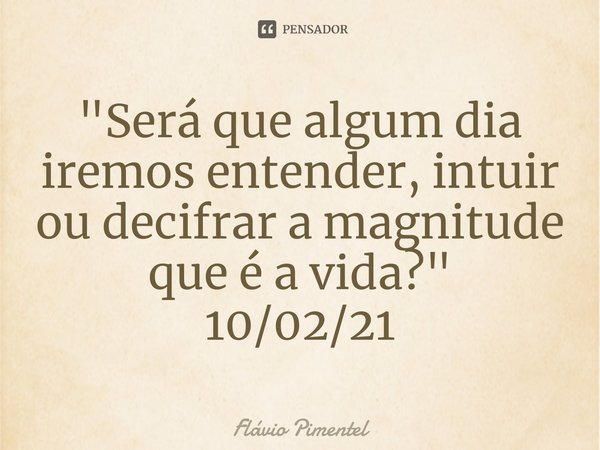 ⁠"Será que algum dia iremos entender, intuir ou decifrar a magnitude que é a vida?"
10/02/21... Frase de Flávio Pimentel.