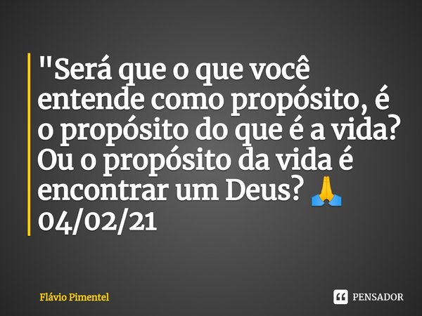 ⁠⁠"Será que o que você entende como propósito, é o propósito do que é a vida? Ou o propósito da vida é encontrar um Deus? 🙏
04/02/21... Frase de Flávio Pimentel.
