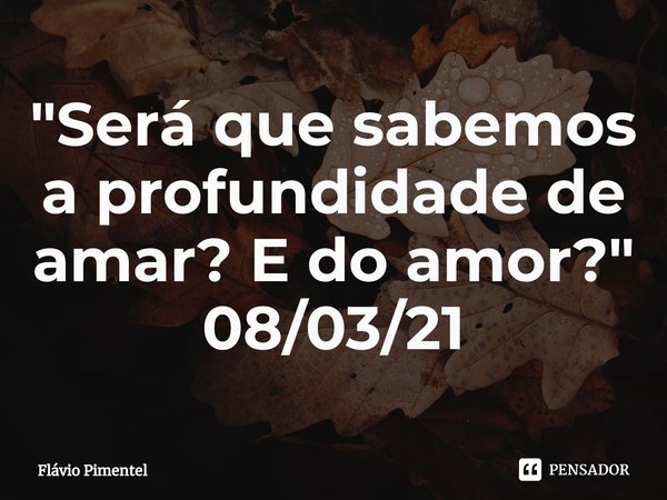 ⁠"Será que sabemos a profundidade de amar? E do amor?"
08/03/21... Frase de Flávio Pimentel.