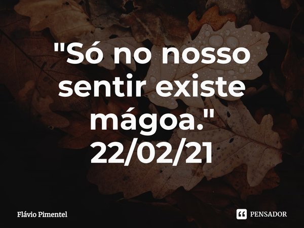 ⁠"Só no nosso sentir existe mágoa."
22/02/21... Frase de Flávio Pimentel.