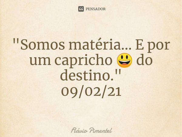 ⁠"Somos matéria... E por um capricho 😃 do destino."
09/02/21... Frase de Flávio Pimentel.