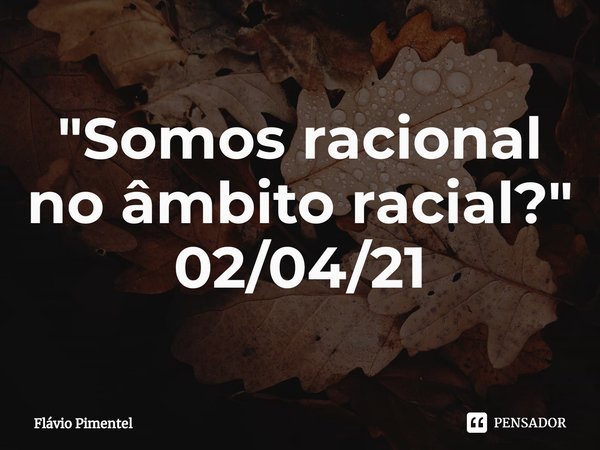 ⁠"Somos racional no âmbito racial?"
02/04/21... Frase de Flávio Pimentel.