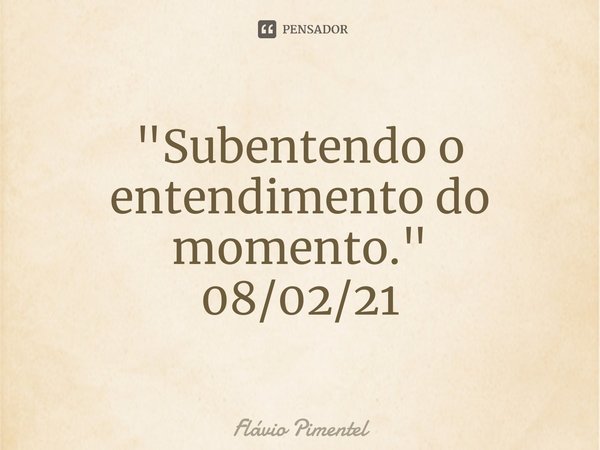 ⁠"Subentendo o entendimento do momento."
08/02/21... Frase de Flávio Pimentel.