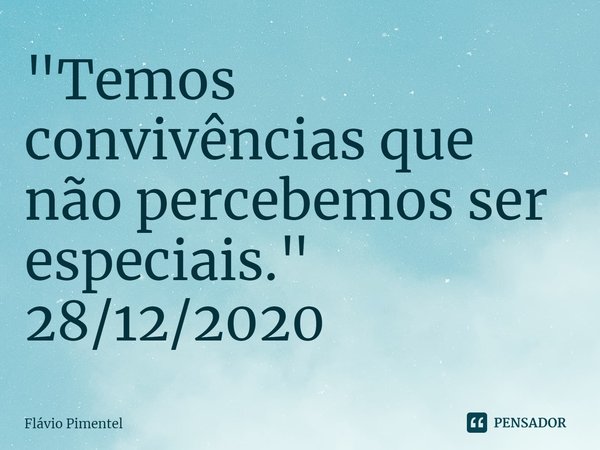 ⁠"Temos convivências que não percebemos ser especiais."
28/12/2020... Frase de Flávio Pimentel.