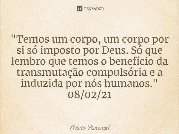 ⁠"Temos um corpo, um corpo por si só imposto por Deus. Só que lembro que temos o benefício da transmutação compulsória e a induzida por nós humanos."
... Frase de Flávio Pimentel.