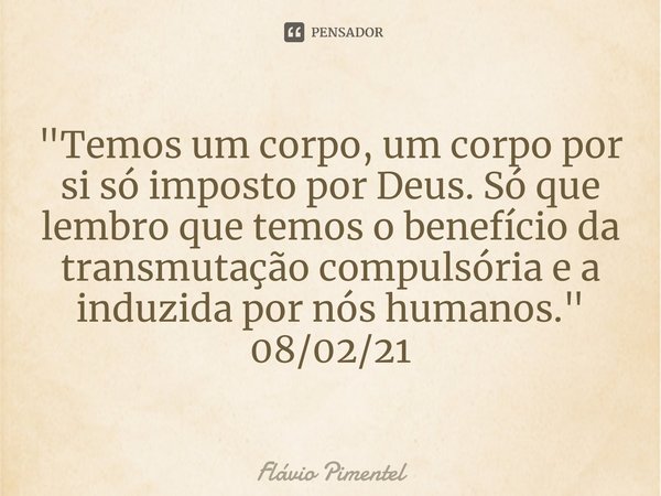 ⁠"Temos um corpo, um corpo por si só imposto por Deus. Só que lembro que temos o benefício da transmutação compulsória e a induzida por nós humanos."
... Frase de Flávio Pimentel.